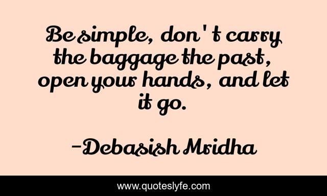 Be simple, don't carry the baggage the past, open your hands, and let it go.
