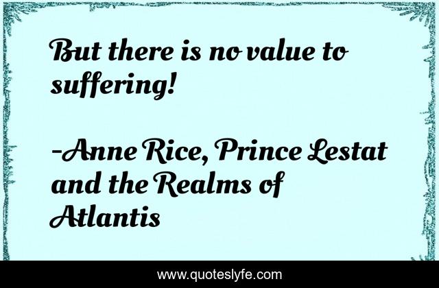 But there is no value to suffering!