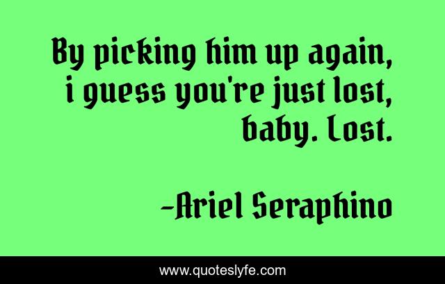 By picking him up again, i guess you're just lost, baby. Lost.