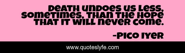 Death undoes us less, sometimes, than the hope that it will never come.