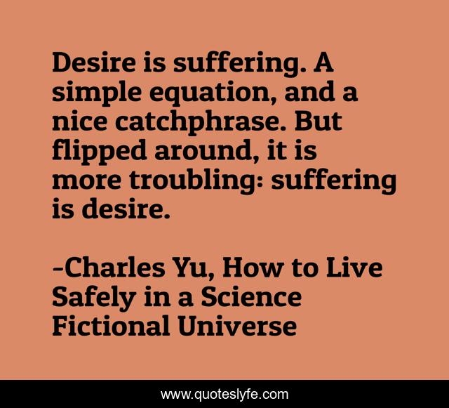 Desire is suffering. A simple equation, and a nice catchphrase. But flipped around, it is more troubling: suffering is desire.