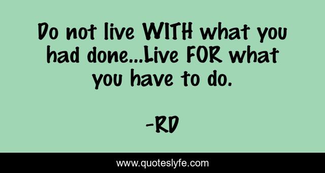 Do not live WITH what you had done...Live FOR what you have to do.