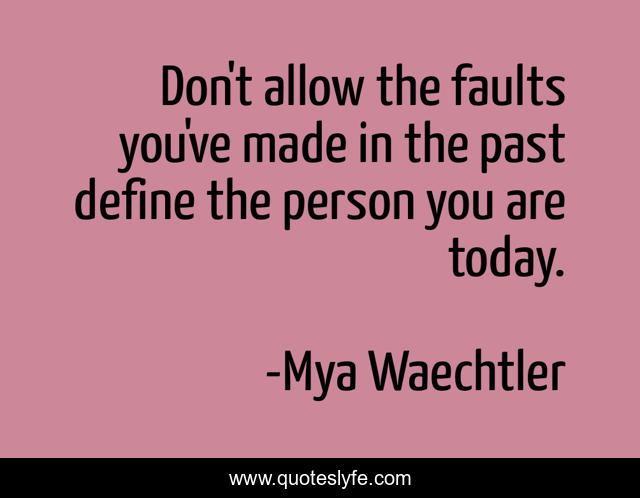 Don't allow the faults you've made in the past define the person you are today.