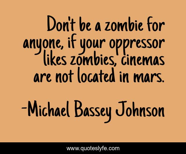 Don't be a zombie for anyone, if your oppressor likes zombies, cinemas are not located in mars.