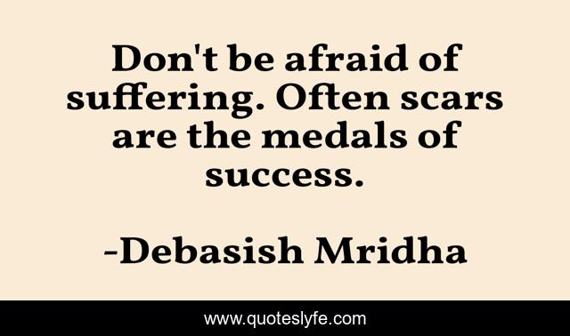 Don't be afraid of suffering. Often scars are the medals of success.