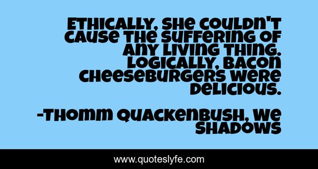 Ethically, she couldn't cause the suffering of any living thing. Logically, bacon cheeseburgers were delicious.
