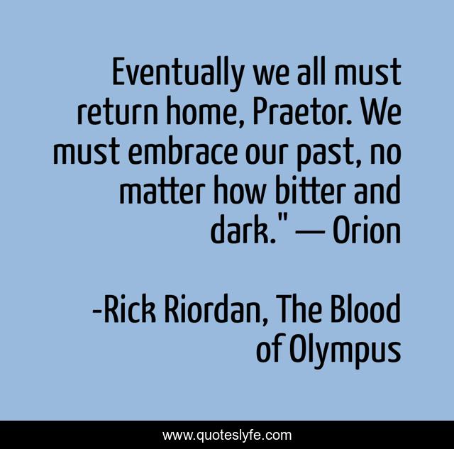 Eventually we all must return home, Praetor. We must embrace our past, no matter how bitter and dark.
