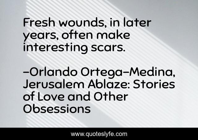 Fresh wounds, in later years, often make interesting scars.
