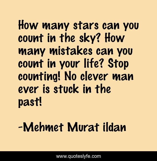 How many stars can you count in the sky? How many mistakes can you count in your life? Stop counting! No clever man ever is stuck in the past!