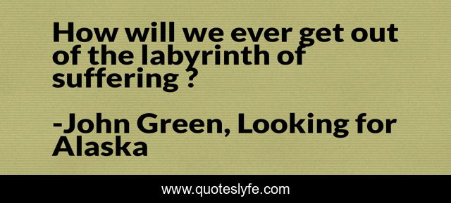 How Will We Ever Get Out Of The Labyrinth Of Suffering Quote By John Green Looking For Alaska Quoteslyfe