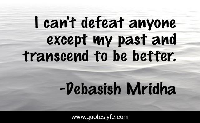 I can't defeat anyone except my past and transcend to be better.