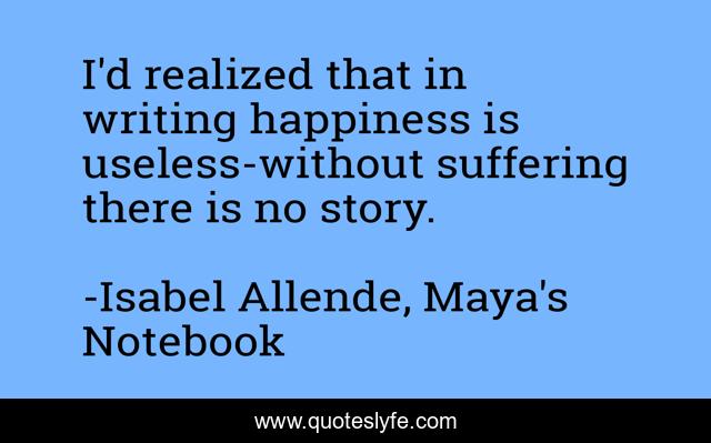 I'd realized that in writing happiness is useless-without suffering there is no story.