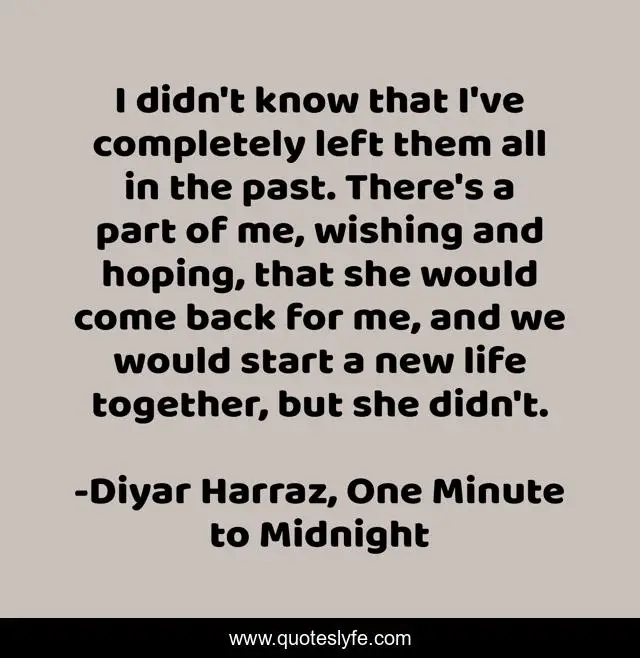 I didn't know that I've completely left them all in the past. There's a part of me, wishing and hoping, that she would come back for me, and we would start a new life together, but she didn't.