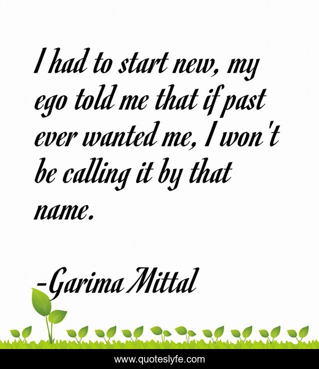 I had to start new, my ego told me that if past ever wanted me, I won't be calling it by that name.