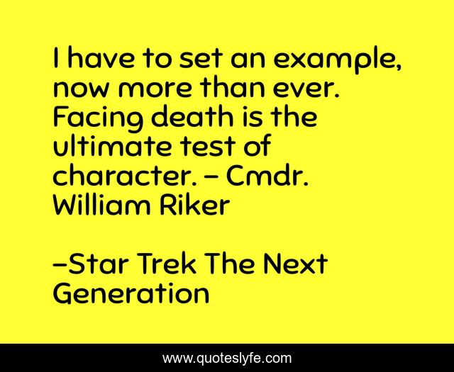 I have to set an example, now more than ever. Facing death is the ultimate test of character. – Cmdr. William Riker
