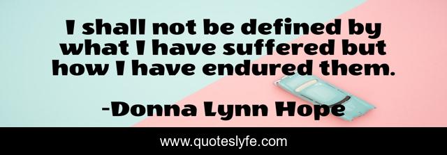 I shall not be defined by what I have suffered but how I have endured them.