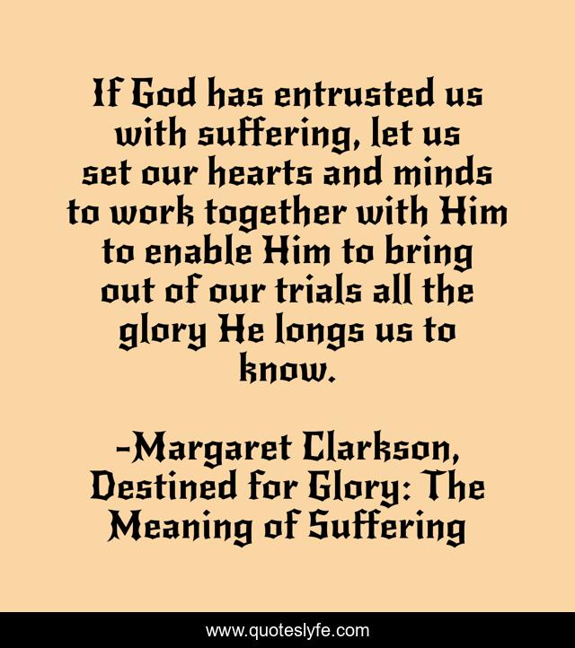 If God has entrusted us with suffering, let us set our hearts and minds to work together with Him to enable Him to bring out of our trials all the glory He longs us to know.