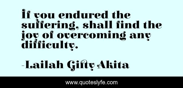 If you endured the suffering, shall find the joy of overcoming any difficulty.