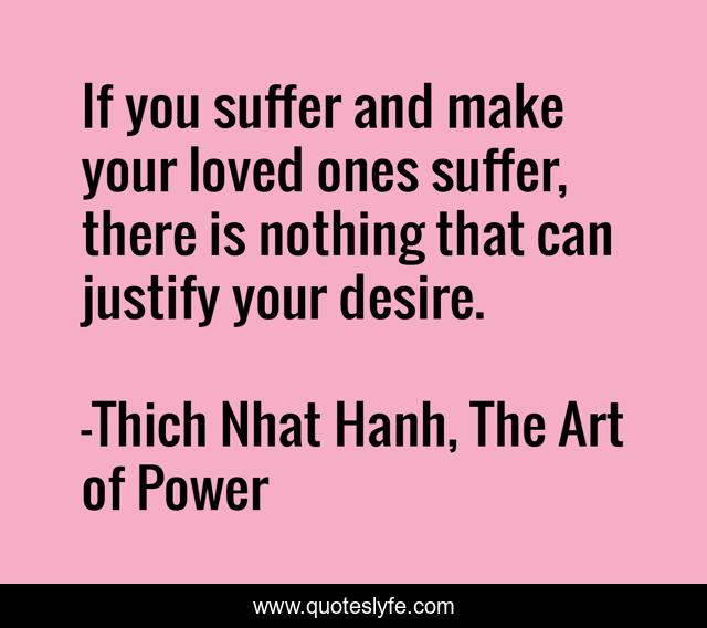 If you suffer and make your loved ones suffer, there is nothing that can justify your desire.