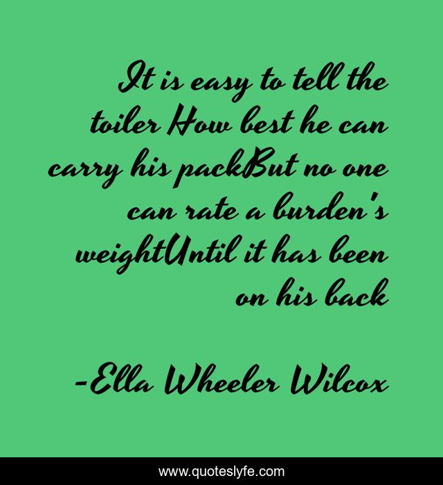 It is easy to tell the toiler How best he can carry his packBut no one can rate a burden's weightUntil it has been on his back