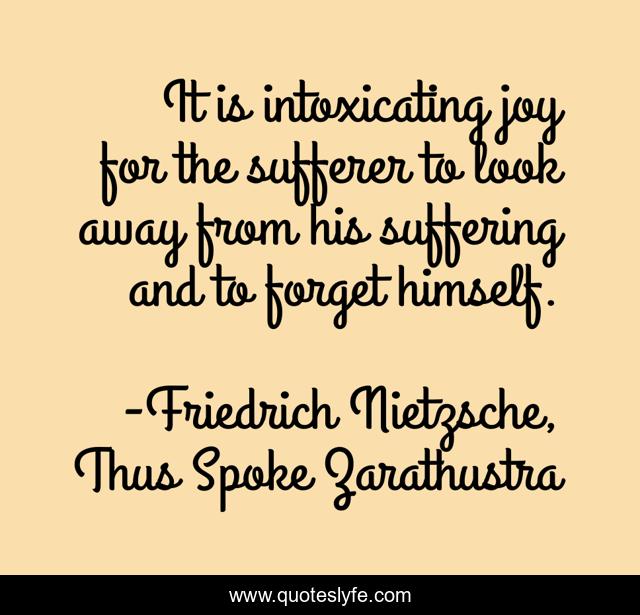 It is intoxicating joy for the sufferer to look away from his suffering and to forget himself.