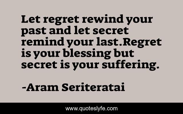 Let regret rewind your past and let secret remind your last.Regret is your blessing but secret is your suffering.