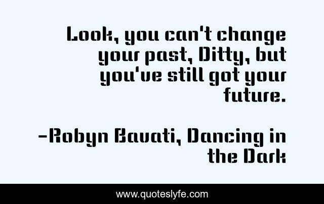Look, you can't change your past, Ditty, but you've still got your future.