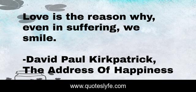 Love is the reason why, even in suffering, we smile.
