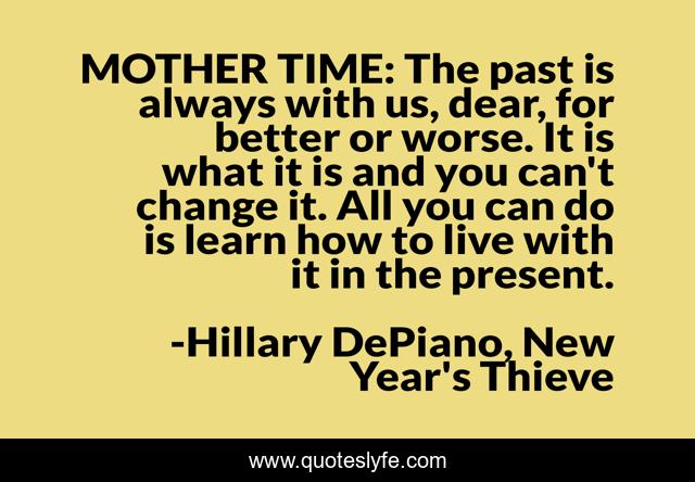 MOTHER TIME: The past is always with us, dear, for better or worse. It is what it is and you can't change it. All you can do is learn how to live with it in the present.