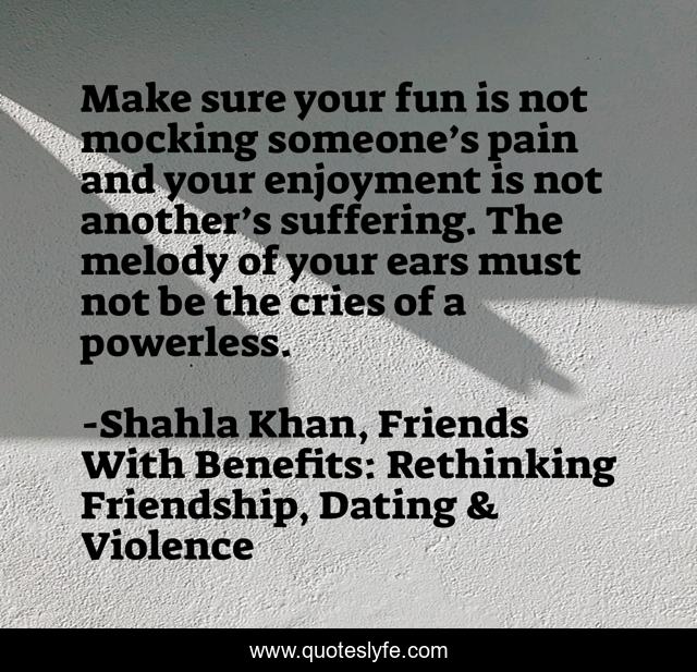 Make sure your fun is not mocking someone’s pain and your enjoyment is not another’s suffering. The melody of your ears must not be the cries of a powerless.