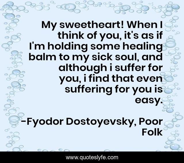My sweetheart! When I think of you, it's as if I'm holding some healing balm to my sick soul, and although i suffer for you, i find that even suffering for you is easy.