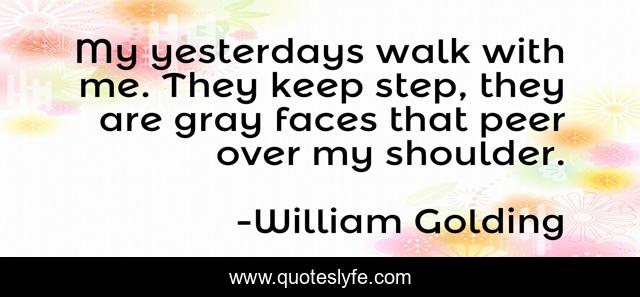 My yesterdays walk with me. They keep step, they are gray faces that peer over my shoulder.