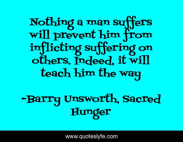 Nothing a man suffers will prevent him from inflicting suffering on others. Indeed, it will teach him the way