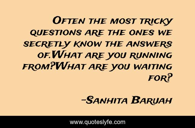 Often the most tricky questions are the ones we secretly know the answers of.What are you running from?What are you waiting for?