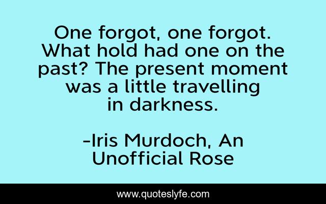 One forgot, one forgot. What hold had one on the past? The present moment was a little travelling in darkness.