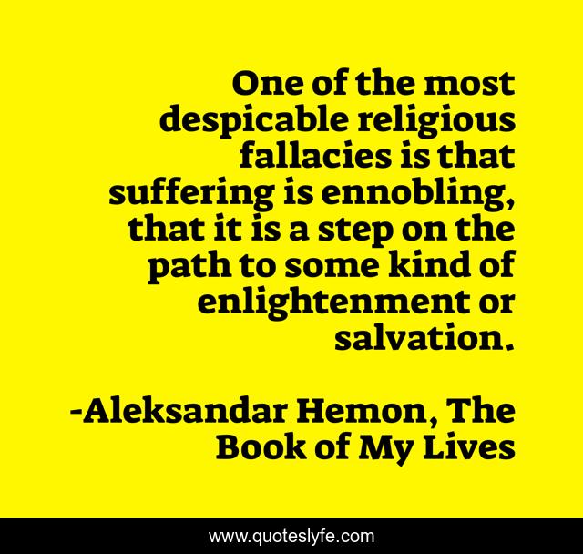 One of the most despicable religious fallacies is that suffering is ennobling, that it is a step on the path to some kind of enlightenment or salvation.
