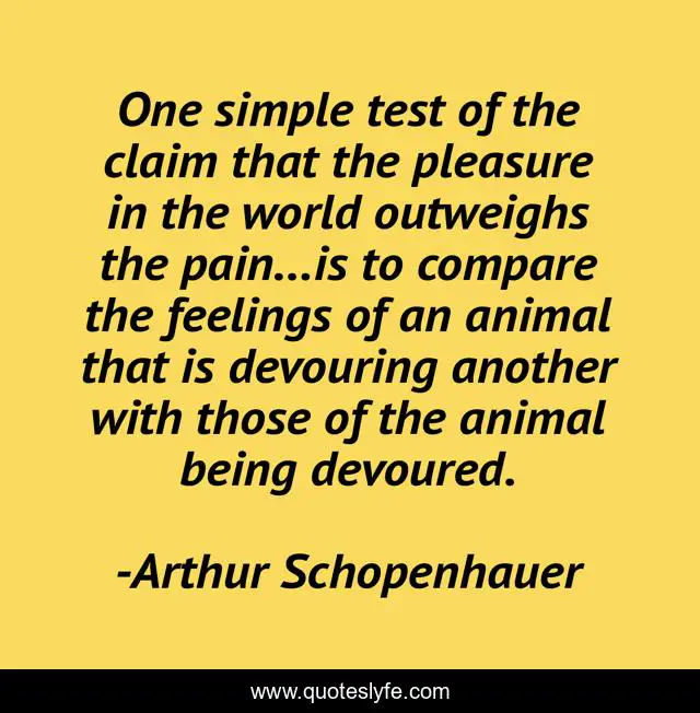 One simple test of the claim that the pleasure in the world outweighs the pain…is to compare the feelings of an animal that is devouring another with those of the animal being devoured.