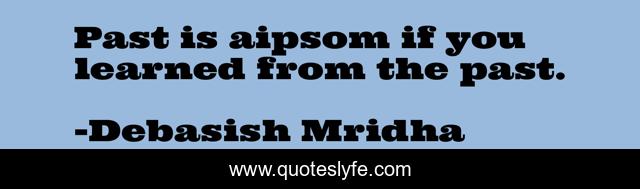 Past is aipsom if you learned from the past.