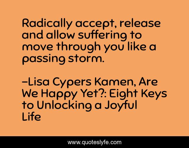 Radically accept, release and allow suffering to move through you like a passing storm.