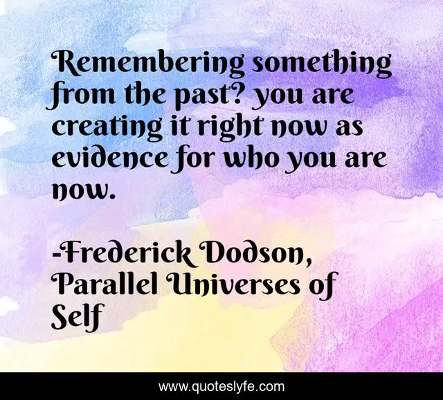 Remembering something from the past? you are creating it right now as evidence for who you are now.
