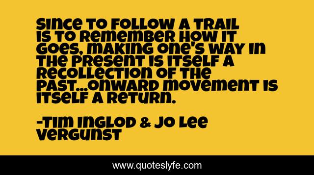 Since to follow a trail is to remember how it goes, making one's way in the present is itself a recollection of the past...onward movement is itself a return.