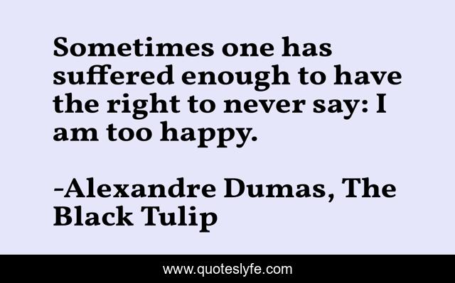Sometimes one has suffered enough to have the right to never say: I am too happy.