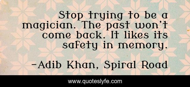 Stop trying to be a magician. The past won’t come back. It likes its safety in memory.