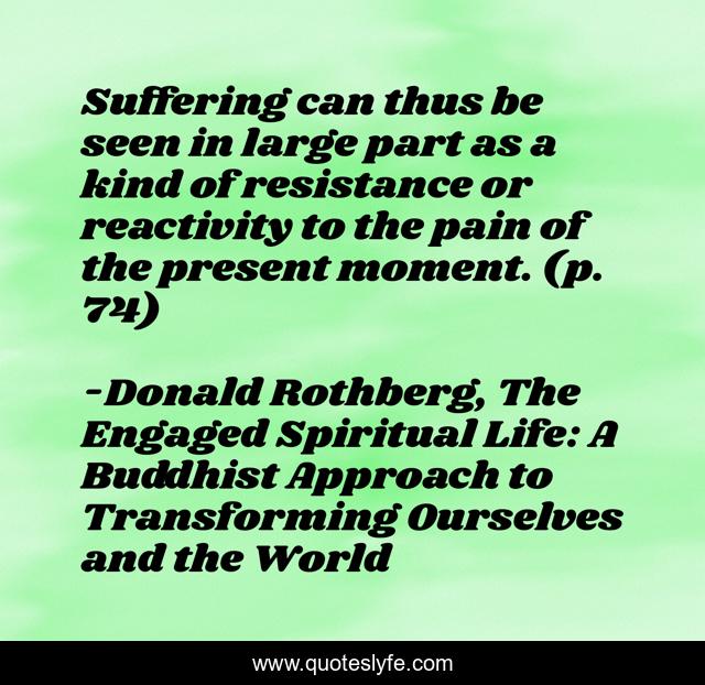 Suffering can thus be seen in large part as a kind of resistance or reactivity to the pain of the present moment. (p. 74)