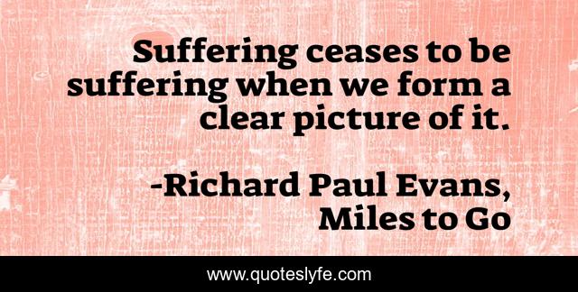 Suffering ceases to be suffering when we form a clear picture of it.