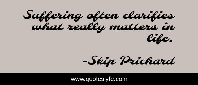 Suffering often clarifies what really matters in life.