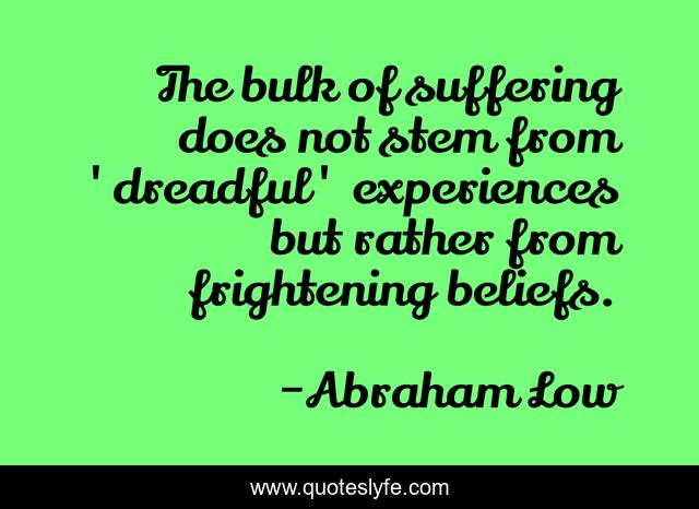The bulk of suffering does not stem from 'dreadful' experiences but rather from frightening beliefs.