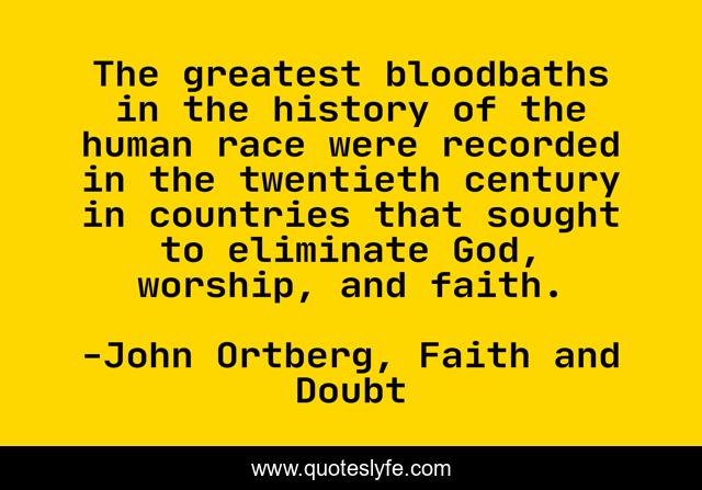 The greatest bloodbaths in the history of the human race were recorded in the twentieth century in countries that sought to eliminate God, worship, and faith.