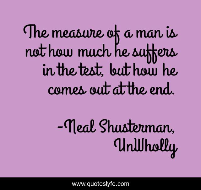 The measure of a man is not how much he suffers in the test, but how he comes out at the end.