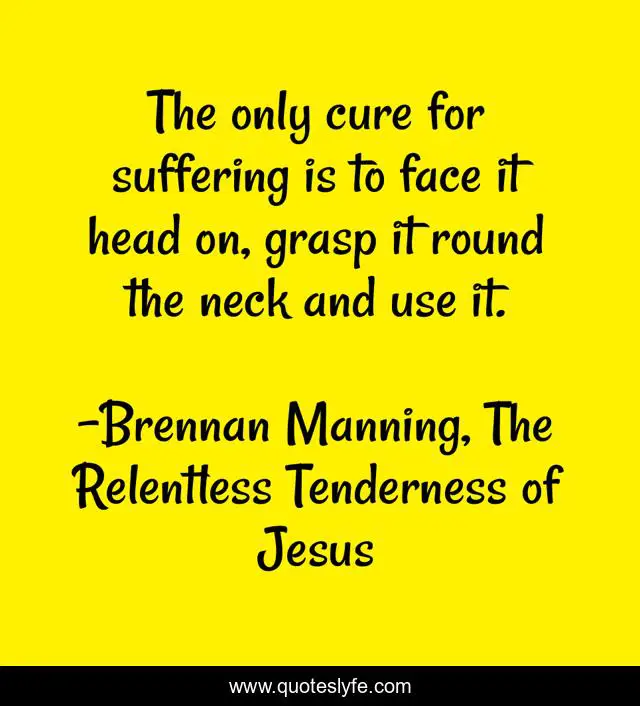 The only cure for suffering is to face it head on, grasp it round the neck and use it.